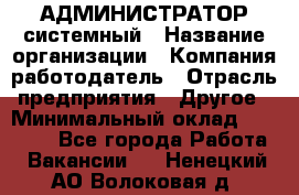 АДМИНИСТРАТОР системный › Название организации ­ Компания-работодатель › Отрасль предприятия ­ Другое › Минимальный оклад ­ 25 000 - Все города Работа » Вакансии   . Ненецкий АО,Волоковая д.